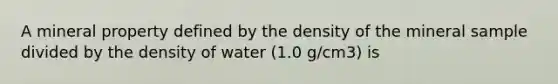 A mineral property defined by the density of the mineral sample divided by the density of water (1.0 g/cm3) is