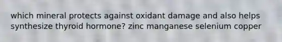 which mineral protects against oxidant damage and also helps synthesize thyroid hormone? zinc manganese selenium copper