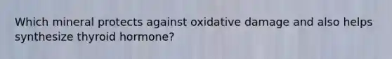 Which mineral protects against oxidative damage and also helps synthesize thyroid hormone?