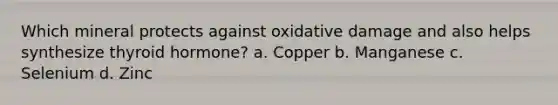 Which mineral protects against oxidative damage and also helps synthesize thyroid hormone? a. Copper b. Manganese c. Selenium d. Zinc