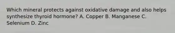 Which mineral protects against oxidative damage and also helps synthesize thyroid hormone? A. Copper B. Manganese C. Selenium D. Zinc