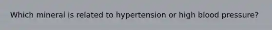 Which mineral is related to hypertension or high blood pressure?