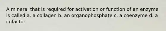 A mineral that is required for activation or function of an enzyme is called a. a collagen b. an organophosphate c. a coenzyme d. a cofactor