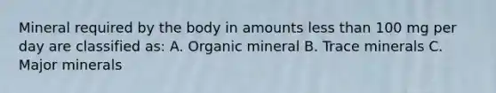 Mineral required by the body in amounts <a href='https://www.questionai.com/knowledge/k7BtlYpAMX-less-than' class='anchor-knowledge'>less than</a> 100 mg per day are classified as: A. Organic mineral B. Trace minerals C. Major minerals