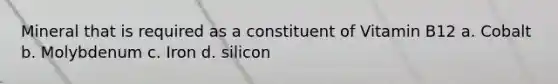 Mineral that is required as a constituent of Vitamin B12 a. Cobalt b. Molybdenum c. Iron d. silicon