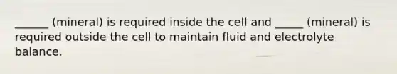 ______ (mineral) is required inside the cell and _____ (mineral) is required outside the cell to maintain fluid and electrolyte balance.