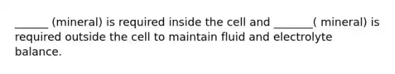 ______ (mineral) is required inside the cell and _______( mineral) is required outside the cell to maintain fluid and electrolyte balance.
