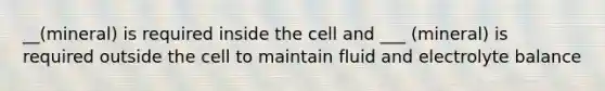 __(mineral) is required inside the cell and ___ (mineral) is required outside the cell to maintain fluid and electrolyte balance