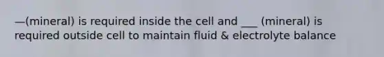 —(mineral) is required inside the cell and ___ (mineral) is required outside cell to maintain fluid & electrolyte balance