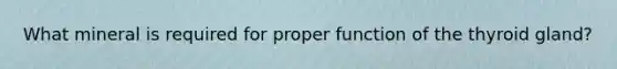 What mineral is required for proper function of the thyroid gland?