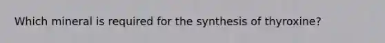 Which mineral is required for the synthesis of thyroxine?