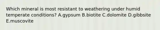 Which mineral is most resistant to weathering under humid temperate conditions? A.gypsum B.biotite C.dolomite D.gibbsite E.muscovite