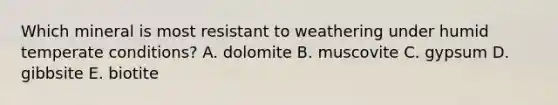 Which mineral is most resistant to weathering under humid temperate conditions? A. dolomite B. muscovite C. gypsum D. gibbsite E. biotite