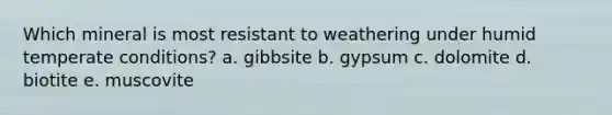 Which mineral is most resistant to weathering under humid temperate conditions? a. gibbsite b. gypsum c. dolomite d. biotite e. muscovite