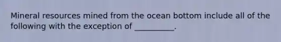 Mineral resources mined from the ocean bottom include all of the following with the exception of __________.