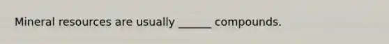 Mineral resources are usually ______ compounds.