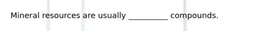 Mineral resources are usually __________ compounds.