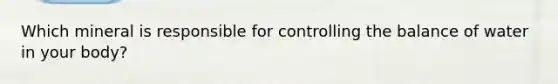 Which mineral is responsible for controlling the balance of water in your body?