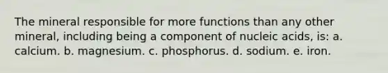 The mineral responsible for more functions than any other mineral, including being a component of nucleic acids, is: a. calcium. b. magnesium. c. phosphorus. d. sodium. e. iron.