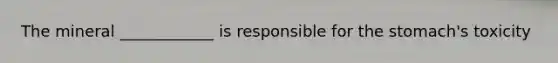 The mineral ____________ is responsible for the stomach's toxicity