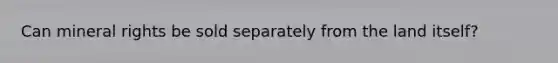Can mineral rights be sold separately from the land itself?