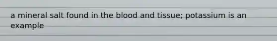 a mineral salt found in the blood and tissue; potassium is an example