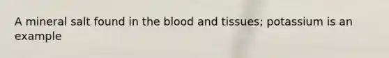 A mineral salt found in <a href='https://www.questionai.com/knowledge/k7oXMfj7lk-the-blood' class='anchor-knowledge'>the blood</a> and tissues; potassium is an example