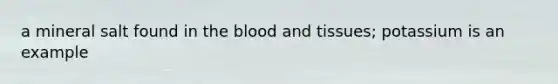 a mineral salt found in the blood and tissues; potassium is an example