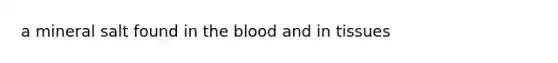 a mineral salt found in the blood and in tissues