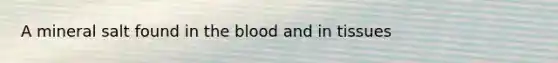 A mineral salt found in the blood and in tissues