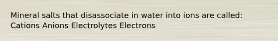 Mineral salts that disassociate in water into ions are called: Cations Anions Electrolytes Electrons