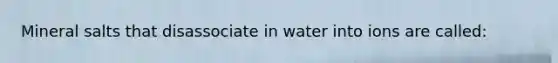 Mineral salts that disassociate in water into ions are called: