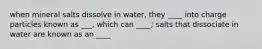 when mineral salts dissolve in water, they ____ into charge particles known as ___, which can ____; salts that dissociate in water are known as an ____