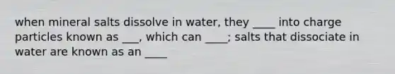 when mineral salts dissolve in water, they ____ into charge particles known as ___, which can ____; salts that dissociate in water are known as an ____