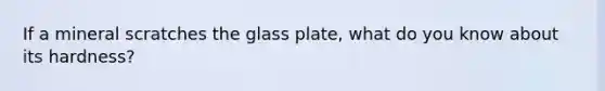 If a mineral scratches the glass plate, what do you know about its hardness?