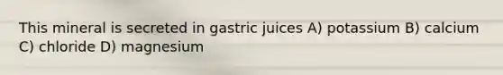 This mineral is secreted in gastric juices A) potassium B) calcium C) chloride D) magnesium