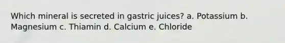 Which mineral is secreted in gastric juices? a. Potassium b. Magnesium c. Thiamin d. Calcium e. Chloride