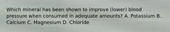 Which mineral has been shown to improve (lower) blood pressure when consumed in adequate amounts? A. Potassium B. Calcium C. Magnesium D. Chloride