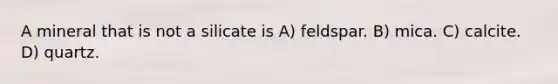 A mineral that is not a silicate is A) feldspar. B) mica. C) calcite. D) quartz.