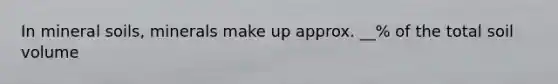 In mineral soils, minerals make up approx. __% of the total soil volume