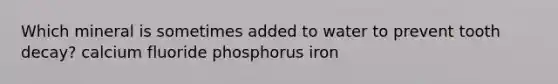 Which mineral is sometimes added to water to prevent tooth decay? calcium fluoride phosphorus iron