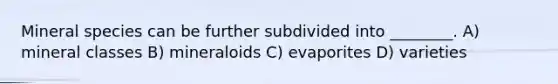 Mineral species can be further subdivided into ________. A) mineral classes B) mineraloids C) evaporites D) varieties