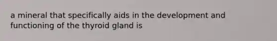 a mineral that specifically aids in the development and functioning of the thyroid gland is
