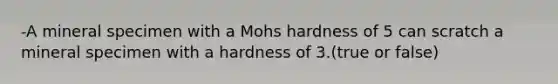 -A mineral specimen with a Mohs hardness of 5 can scratch a mineral specimen with a hardness of 3.(true or false)