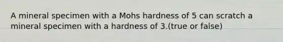 A mineral specimen with a Mohs hardness of 5 can scratch a mineral specimen with a hardness of 3.(true or false)