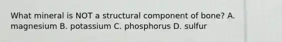 What mineral is NOT a structural component of bone? A. magnesium B. potassium C. phosphorus D. sulfur