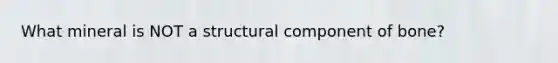 What mineral is NOT a structural component of bone?