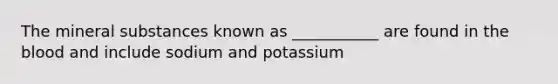 The mineral substances known as ___________ are found in <a href='https://www.questionai.com/knowledge/k7oXMfj7lk-the-blood' class='anchor-knowledge'>the blood</a> and include sodium and potassium