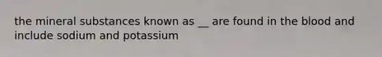 the mineral substances known as __ are found in <a href='https://www.questionai.com/knowledge/k7oXMfj7lk-the-blood' class='anchor-knowledge'>the blood</a> and include sodium and potassium