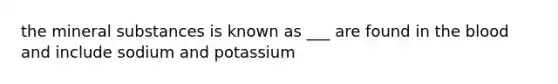 the mineral substances is known as ___ are found in <a href='https://www.questionai.com/knowledge/k7oXMfj7lk-the-blood' class='anchor-knowledge'>the blood</a> and include sodium and potassium